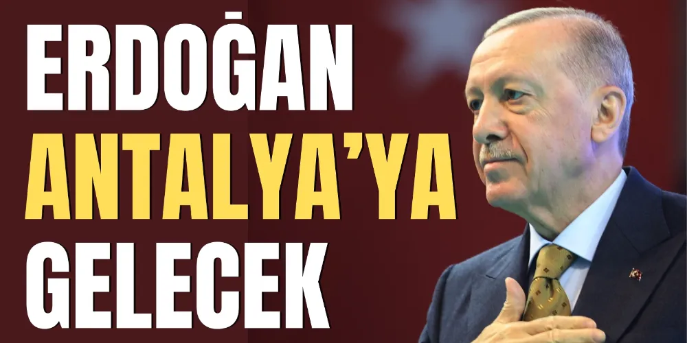 ERDOĞAN ANTALYA’YA GELECEK