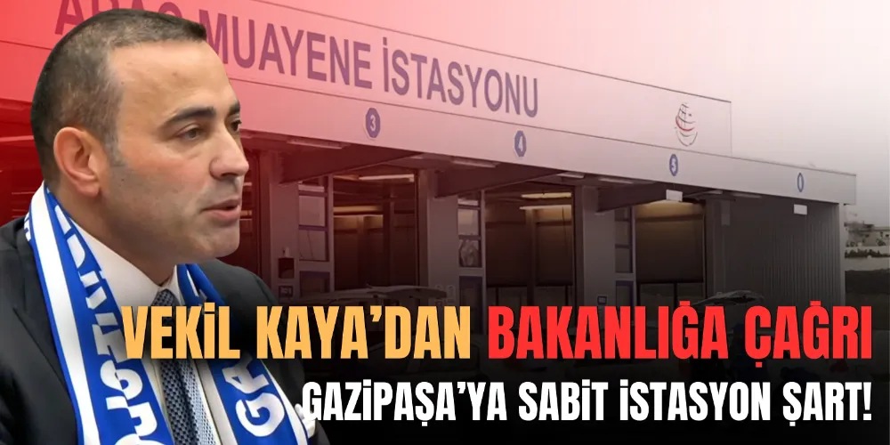 VEKİL KAYA’DAN BAKANLIĞA ÇAĞRI: GAZİPAŞA’YA SABİT İSTASYON ŞART!