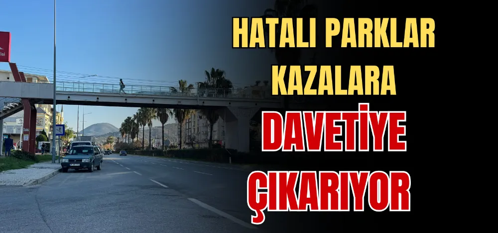 HATALI PARKLAR KAZALARA DAVETİYE ÇIKARIYOR