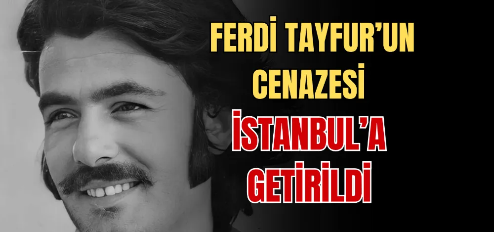 FERDİ TAYFUR’UN CENAZESİ İSTANBUL’A GETİRİLDİ 