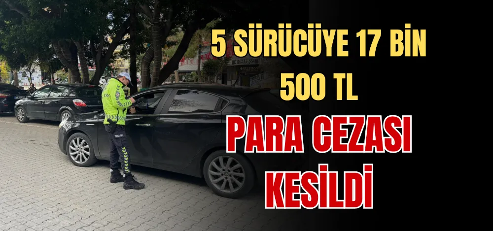 5 SÜRÜCÜYE 17 BİN 500 TL PARA CEZASI KESİLDİ 