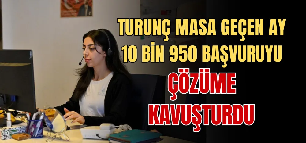 TURUNÇ MASA GEÇEN AY 10 BİN 950 BAŞVURUYU ÇÖZÜME KAVUŞTURDU 