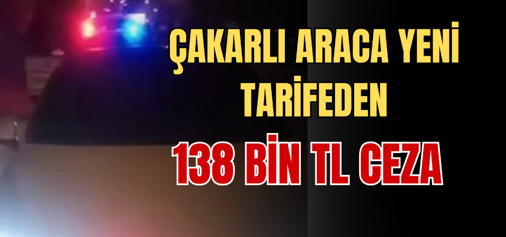 ÇAKARLI ARACA YENİ TARİFEDEN 138 BİN TL CEZA 