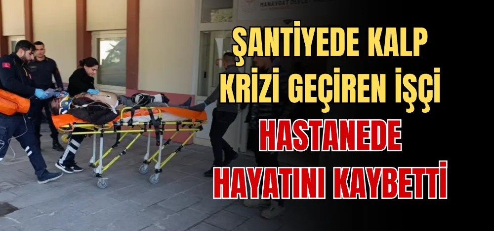 ŞANTİYEDE KALP KRİZİ GEÇİREN İŞÇİ HASTANEDE HAYATINI KAYBETTİ 