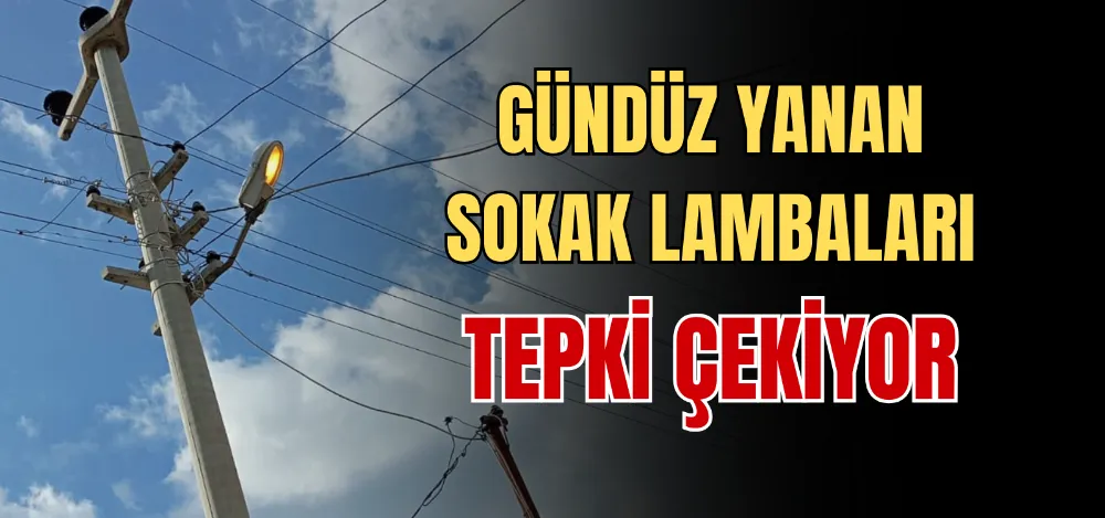 GÜNDÜZ YANAN SOKAK LAMBALARI TEPKİ ÇEKİYOR