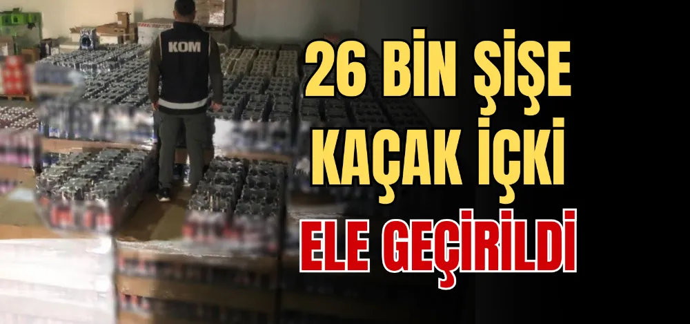 26 BİN ŞİŞE KAÇAK İÇKİ ELE GEÇİRİLDİ