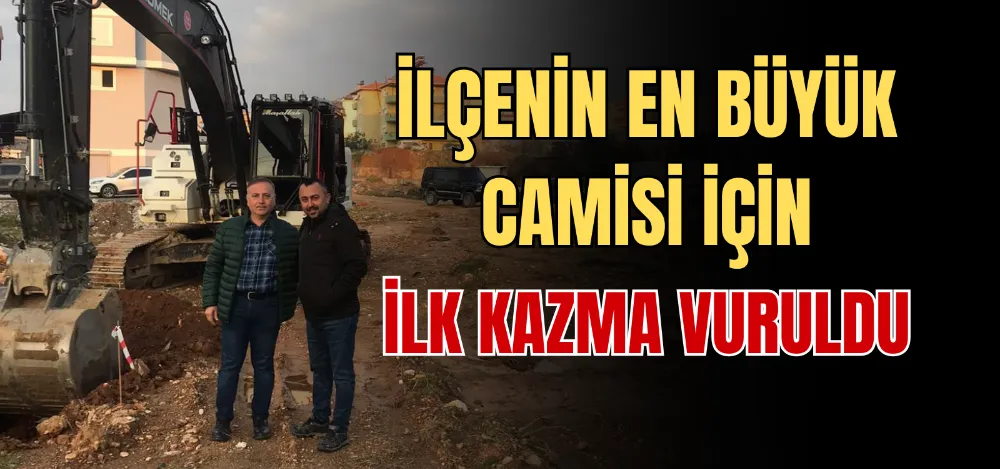 İLÇENİN EN BÜYÜK CAMİSİ İÇİN İLK KAZMA VURULDU 