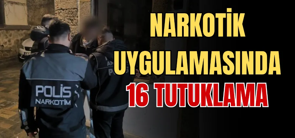 NARKOTİK UYGULAMASINDA 16 TUTUKLAMA 