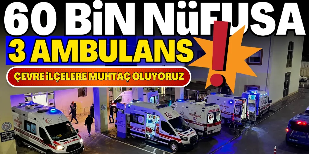 60 BİN NÜFUSA 3 AMBULANS! 