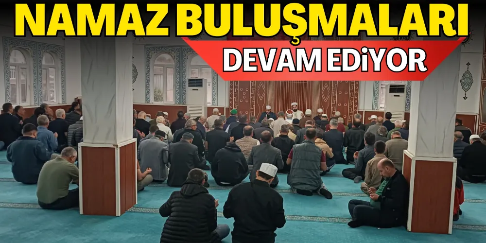 NAMAZ BULUŞMALARI DEVAM EDİYOR