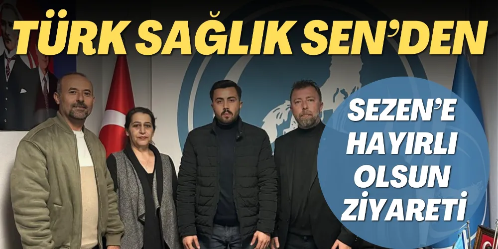 TÜRK SAĞLIK SEN’DEN SEZEN’E HAYIRLI OLSUN ZİYARETİ