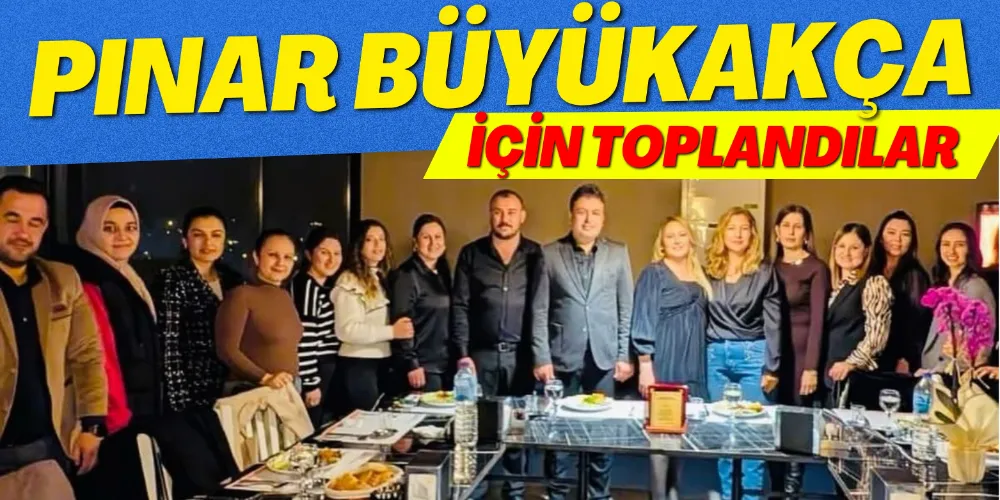 PINAR BÜYÜKAKÇA İÇİN TOPLANDILAR