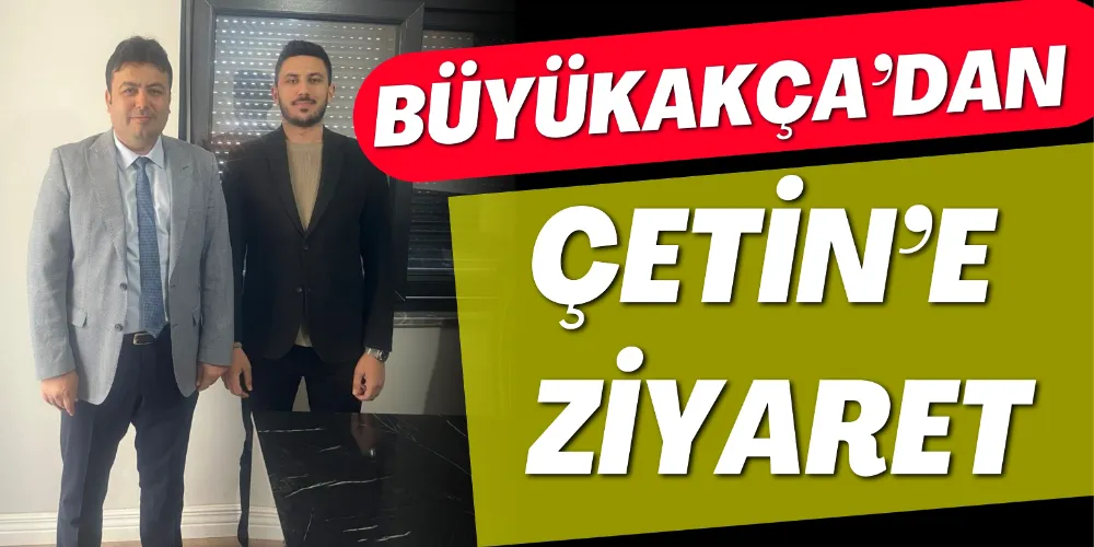 BÜYÜKAKÇA’DAN ÇETİN’E ZİYARET 