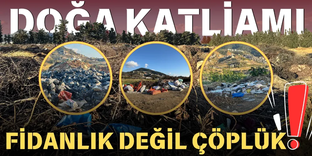 DOĞA KATLİAMI: FİDANLIK DEĞİL ÇÖPLÜK!