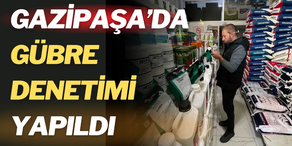 GAZİPAŞA’DA GÜBRE DENETİMİ YAPILDI