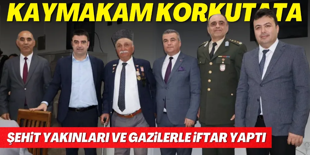 KAYMAKAM KORKUTATA ŞEHİT YAKINLARI VE GAZİLERLE İFTAR YAPTI 