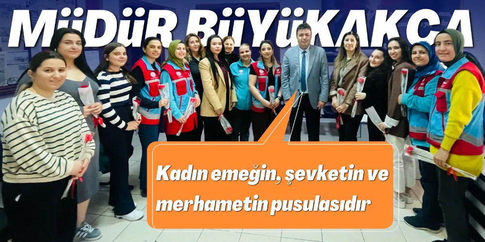 MÜDÜR BÜYÜKAKÇA: “KADIN EMEĞİN, ŞEVKETİN VE MERHAMETİN PUSULASIDIR”