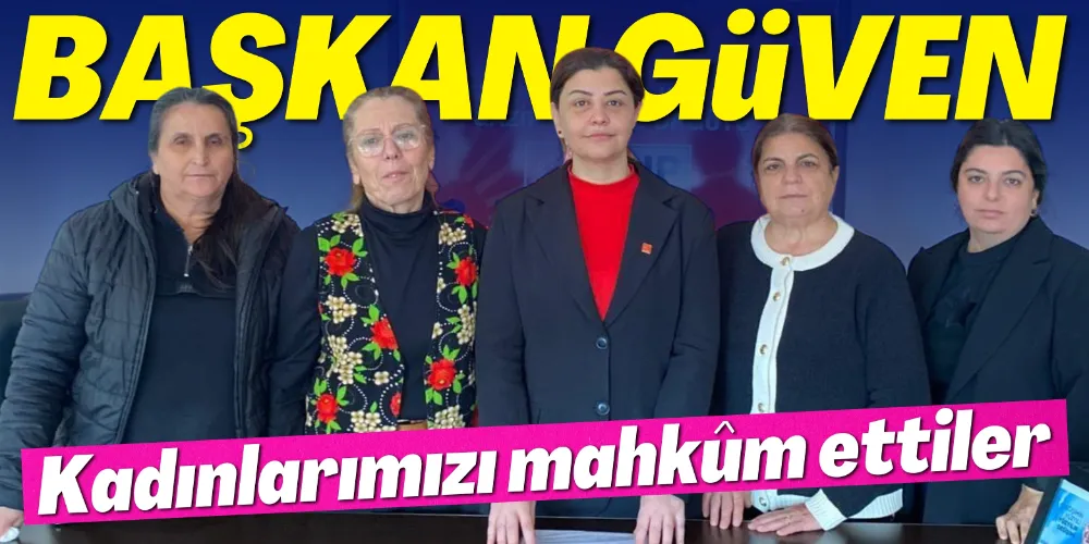 GÜVEN: “KADINLARIMIZI MAHKÛM ETTİLER”