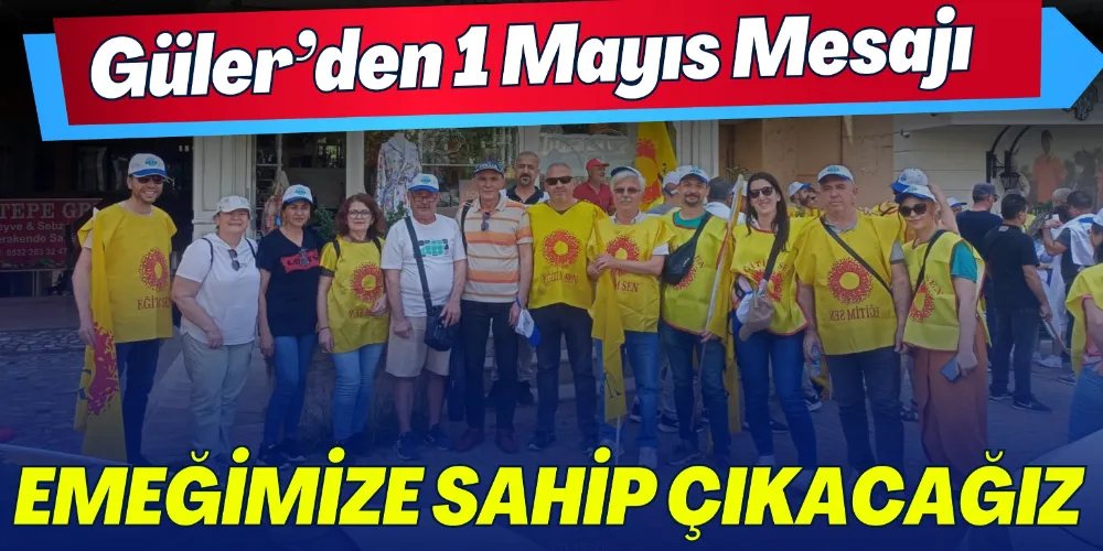 GÜLER’DEN 1 MAYIS MESAJI: “EMEĞİMİZE SAHİP ÇIKACAĞIZ!”