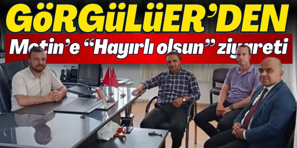GÖRGÜLÜER’DEN METİN’E “HAYIRLI OLSUN” ZİYARETİ