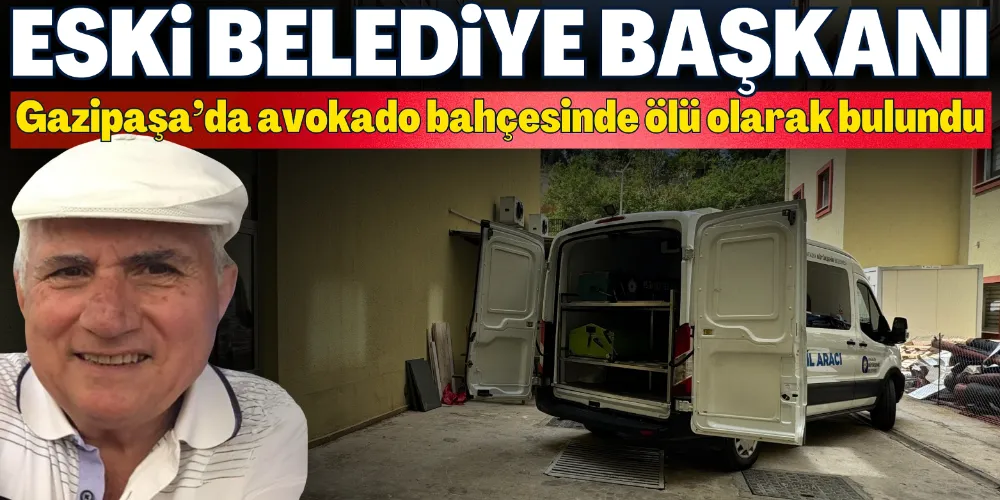 ESKİ BELEDİYE BAŞKANI GAZİPAŞA’DA AVOKADO BAHÇESİNDE ÖLÜ OLARAK BULUNDU