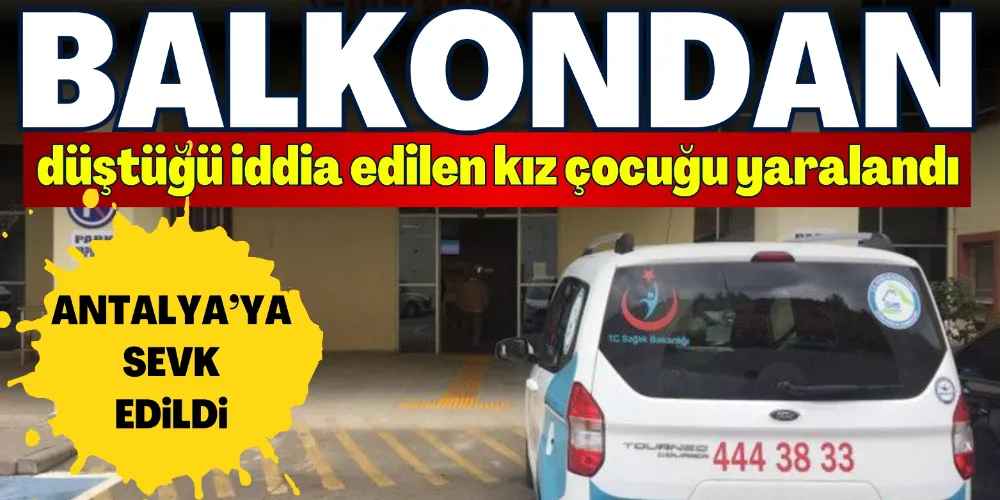 BALKONDAN DÜŞTÜĞÜ İDDİA EDİLEN KIZ ÇOCUĞU YARALANDI
