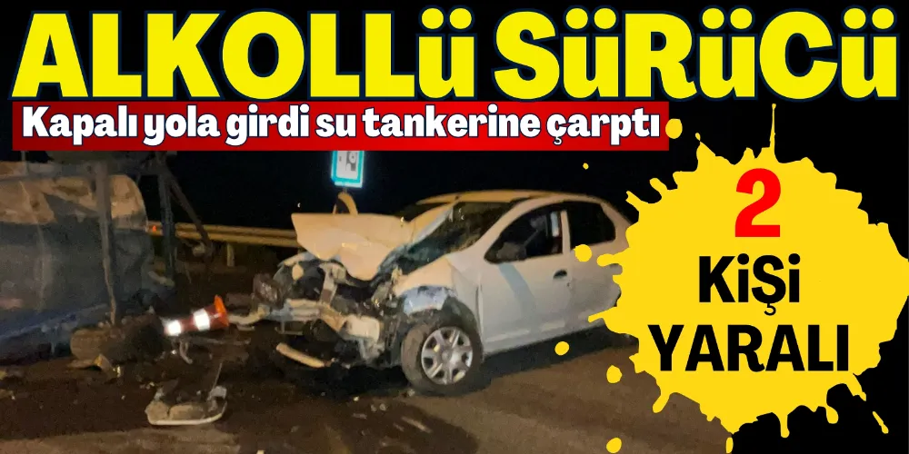 KAPALI YOLA GİRDİ SU TANKERİNE ÇARPTI: 2 YARALI