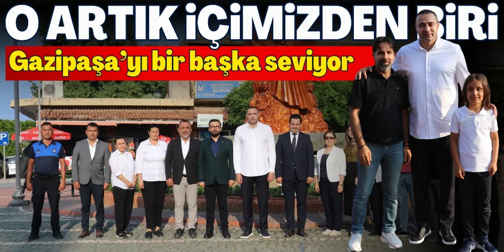 O ARTIK İÇİMİZDEN BİRİ; GAZİPAŞA’YI BAŞKA SEVİYOR