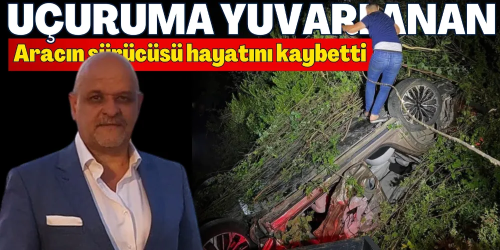 UÇURUMA YUVARLANAN ARACIN SÜRÜCÜSÜ HAYATINI KAYBETTİ