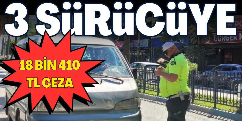3 SÜRÜCÜYE 18 BİN 410 TL CEZA
