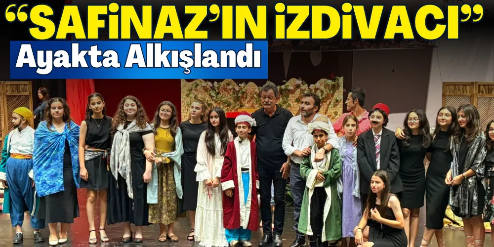 “SAFİNAZ’IN İZDİVACI” AYAKTA ALKIŞLANDI