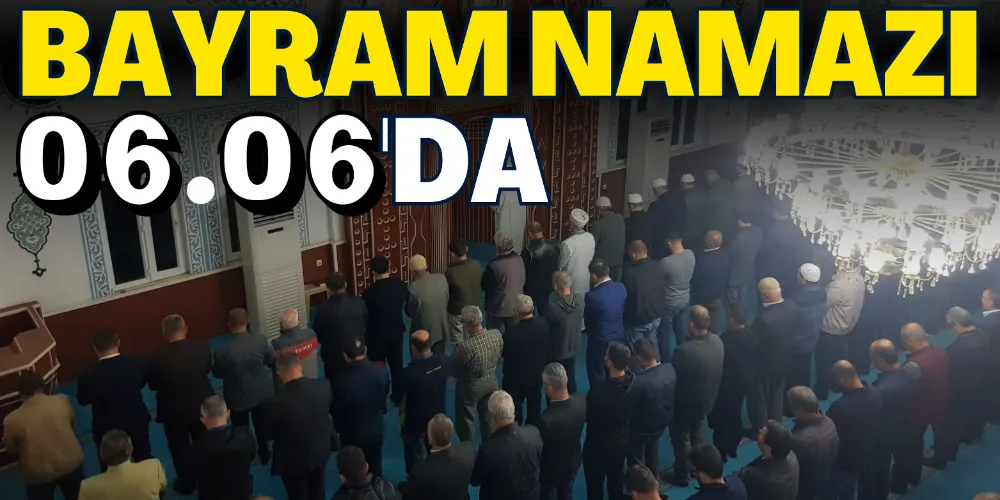 BAYRAM NAMAZI 06.06’DA KILINACAK