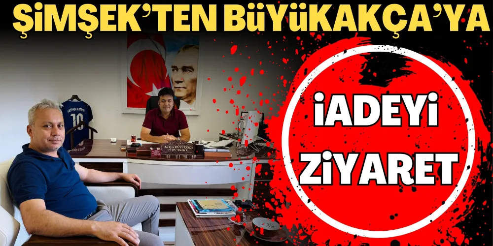 ŞİMŞEK’TEN BÜYÜKAKÇA’YA İADEYİ ZİYARET