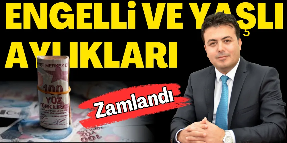 ENGELLİ VE YAŞLI AYLIKLARI ZAMLANDI