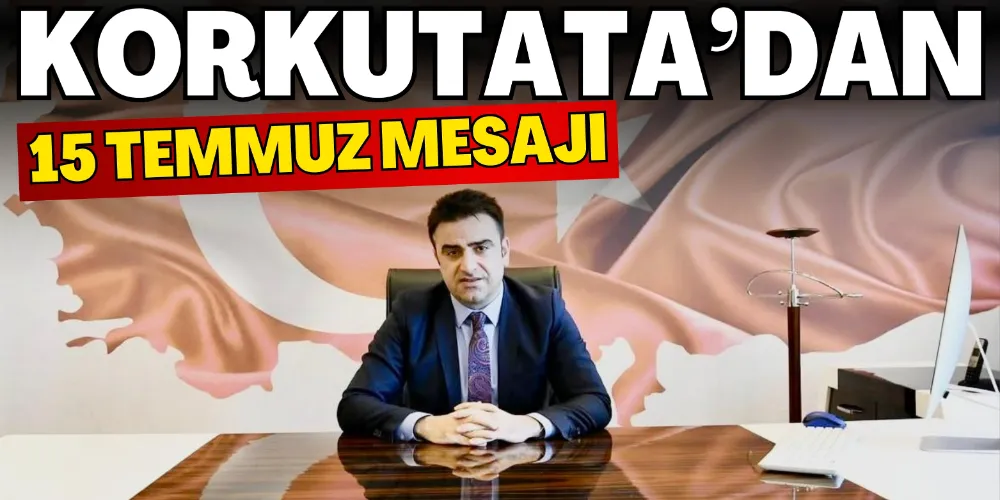 KORKUTATA’DAN 15 TEMMUZ MESAJI
