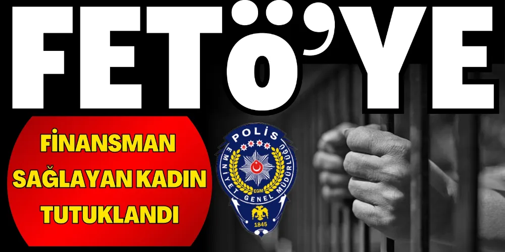 FETÖ’YE FİNANSMAN SAĞLAYAN KADIN TUTUKLANDI