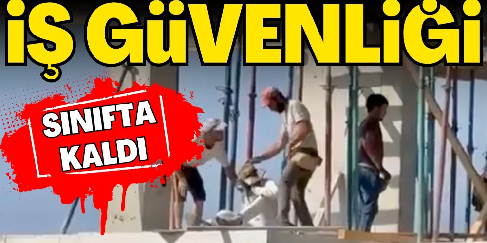 İŞ GÜVENLİĞİ SINIFTA KALDI