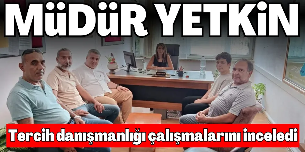 MÜDÜR YETKİN, TERCİH DANIŞMANLIĞI ÇALIŞMALARINI İNCELEDİ