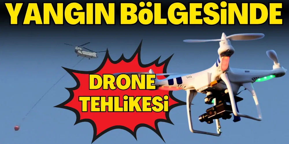 YANGIN BÖLGESİNDE DRONE TEHLİKESİ!