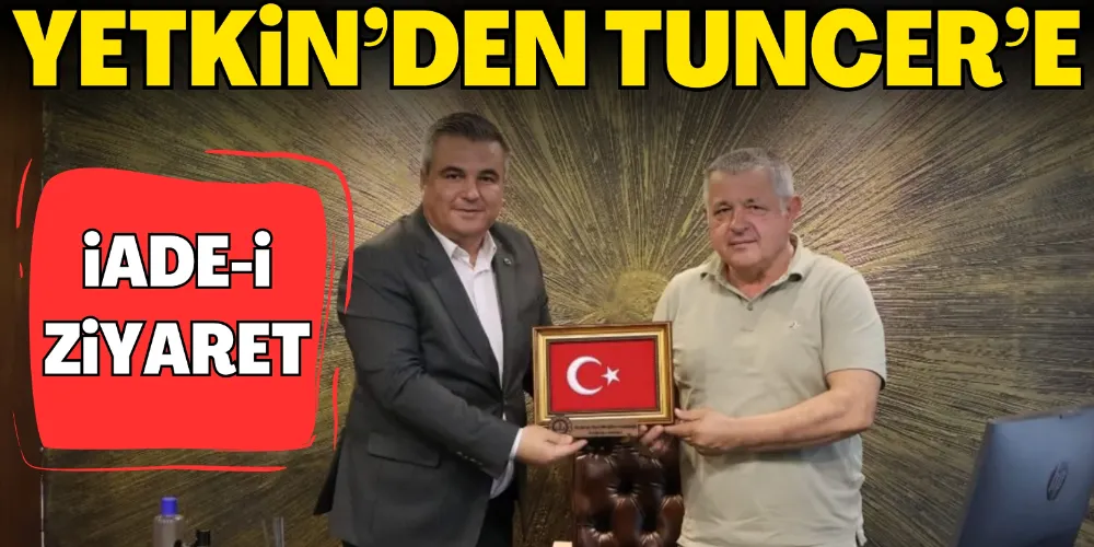YETKİN’DEN TUNCER’E İADE-İ ZİYARET