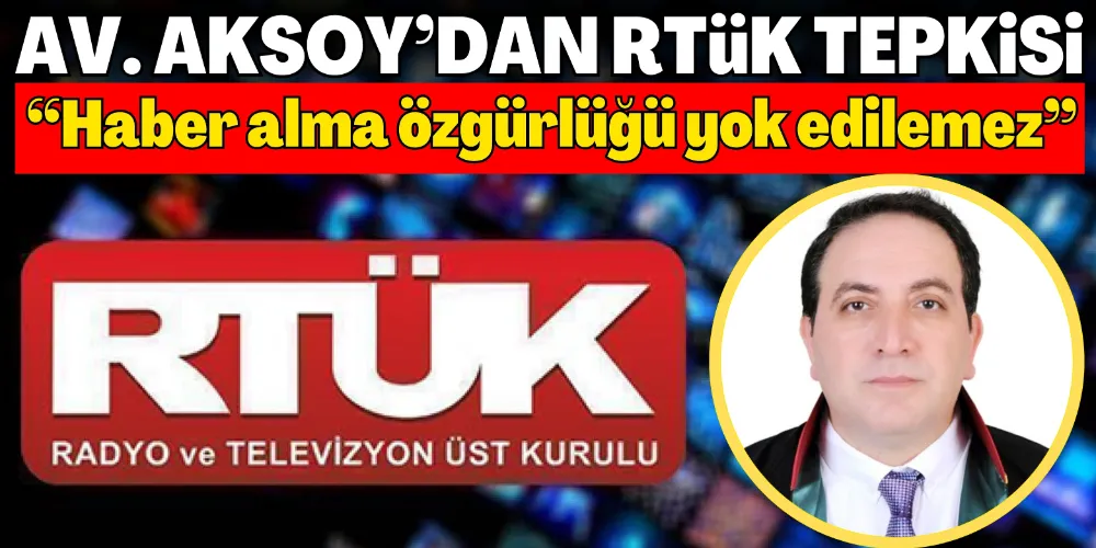 AV. AKSOY’DAN RTÜK TEPKİSİ; “HABER ALMA ÖZGÜRLÜĞÜ YOK EDİLEMEZ”