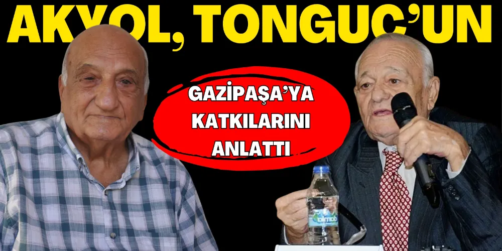 AKYOL, TONGUÇ’UN GAZİPAŞA’YA KATKILARINI ANLATTI