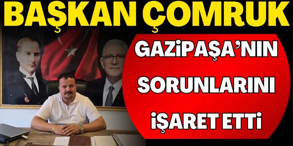 BAŞKAN ÇOMRUK GAZİPAŞA’NIN SORUNLARINI İŞARET ETTİ
