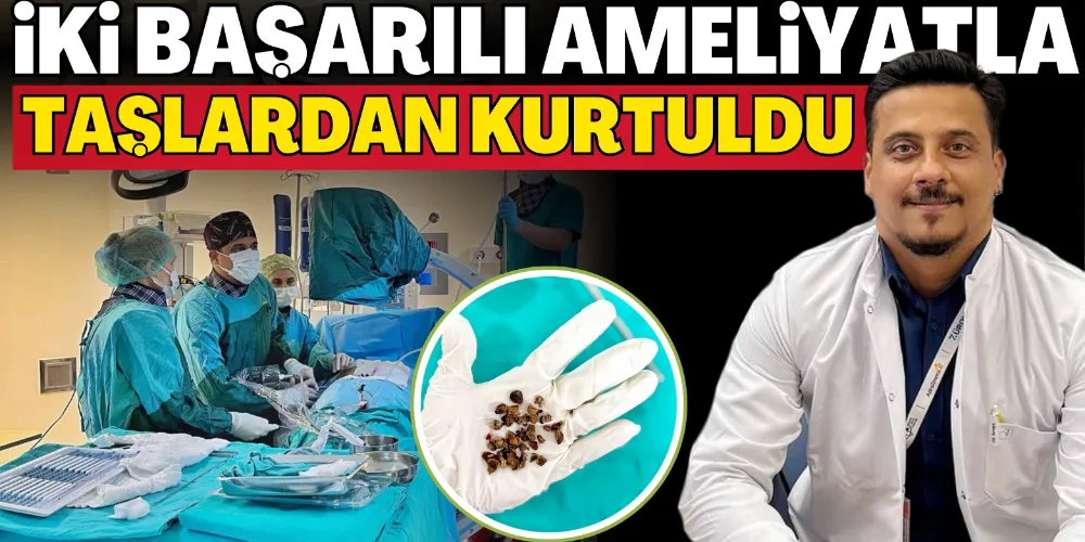 İKİ BAŞARILI AMELİYATLA TAŞLARDAN KURTULDU