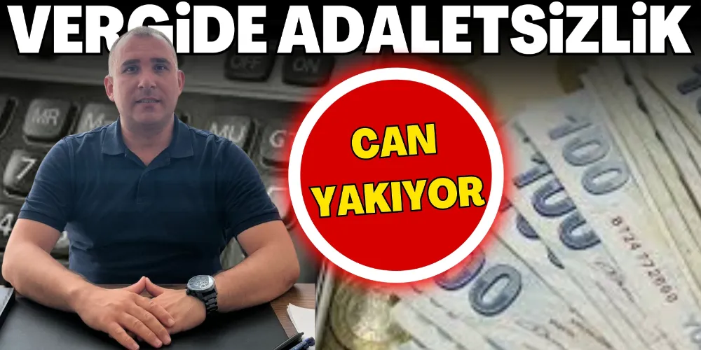 VERGİDE ADALETSİZLİK CAN YAKIYOR!