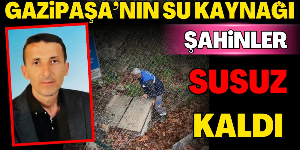 GAZİPAŞA’NIN SU KAYNAĞI ŞAHİNLER SUSUZ KALDI
