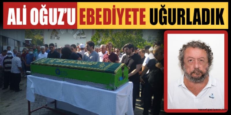 ALİ OĞUZ’U EBEDİYETE UĞURLADIK