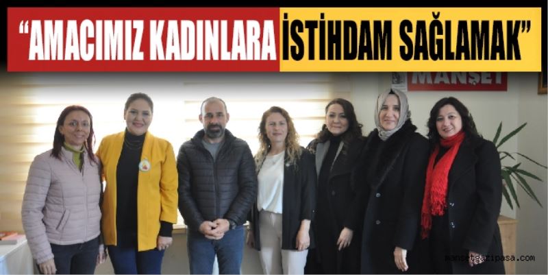 “AMACIMIZ KADINLARA İSTİHDAM SAĞLAMAK”