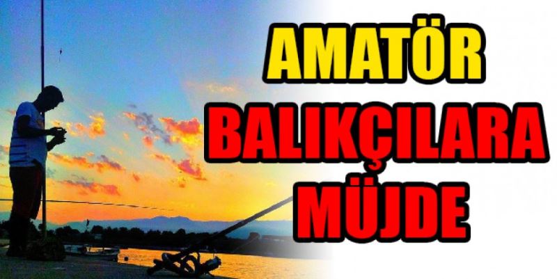 AMATÖR BALIKÇILARA MÜJDE