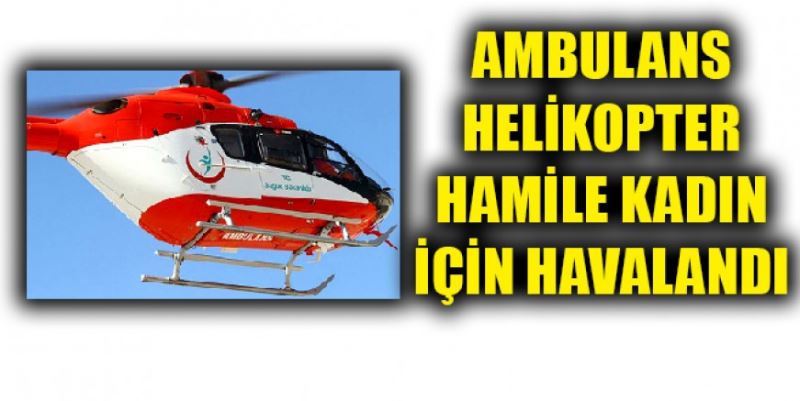 AMBULANS HELİKOPTER  HAMİLE KADIN İÇİN KALKTI